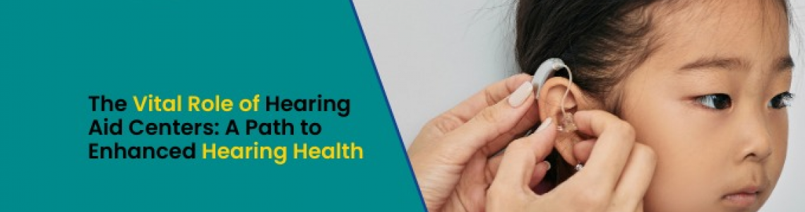 The Vital Role of Hearing Aid Centers: A Path to Enhanced Hearing Health