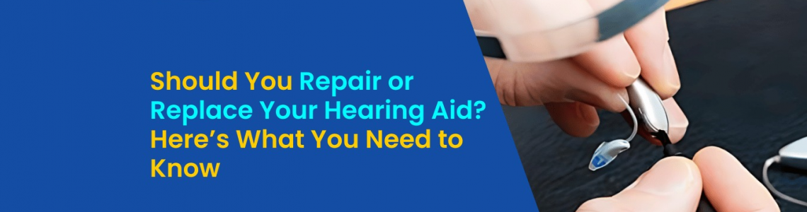 Should You Repair or Replace Your Hearing Aid? Here's What You Need to Know?