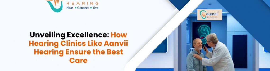 Unveiling Excellence: How Hearing Clinics Like Aanvii Hearing Ensure the Best Care
