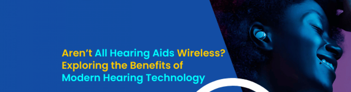 Aren’t All Hearing Aids Wireless? Exploring the Benefits of Modern Hearing Technology