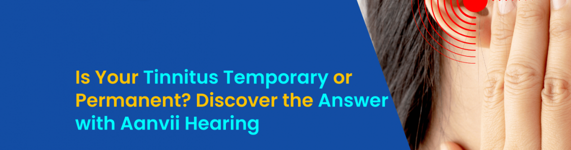 Is Your Tinnitus Temporary or Permanent? Discover the Answer with Aanvii Hearing