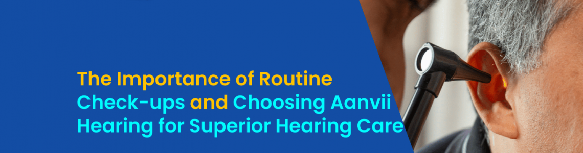 The Importance of Routine Check-ups and Choosing Aanvii Hearing for Superior Hearing Care