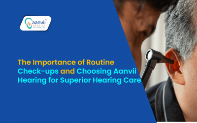 The Importance of Routine Check-ups and Choosing Aanvii Hearing for Superior Hearing Care