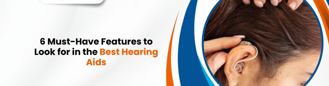 6 Must-Have Features to Look for in the Best Hearing Aids