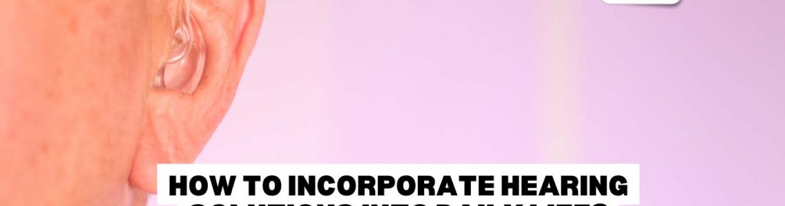 How To Incorporate Hearing Solutions Into Daily Life?