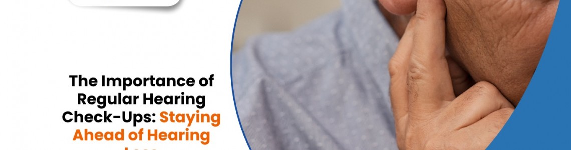 The Importance of Regular Hearing Check-Ups: Staying Ahead of Hearing Loss