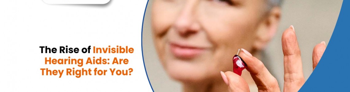 The Rise of Invisible Hearing Aids: Are They Right for You?