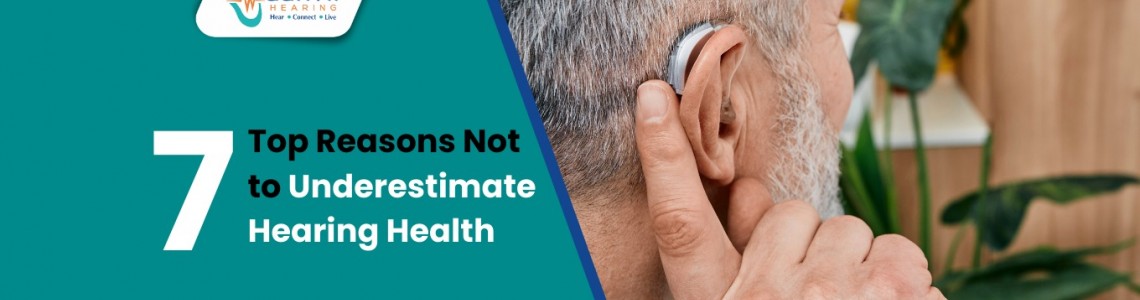7 Top Reasons Not to Underestimate Hearing Health.