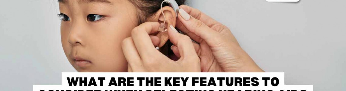 What Are The Key Features to Consider When Selecting Hearing Aids for Children?