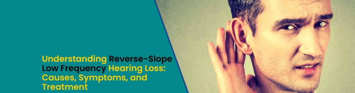 Understanding Reverse-Slope (Low Frequency) Hearing Loss: Causes, Symptoms, and Treatment
