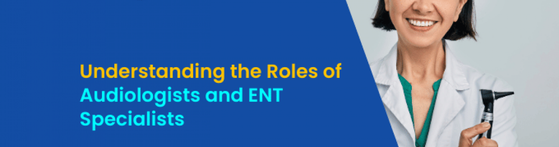 Understanding the Roles of Audiologists and ENT Specialists