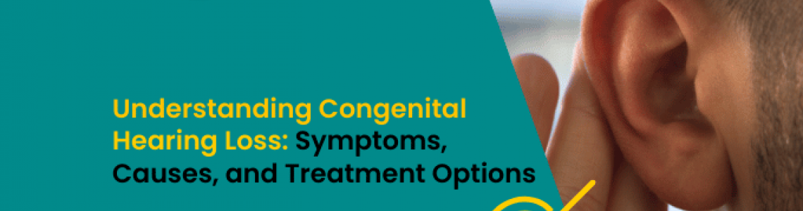 Understanding Congenital Hearing Loss: Symptoms, Causes, and Treatment Options