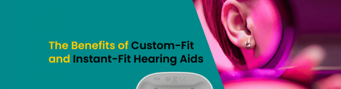 The Benefits of Custom-Fit and Instant-Fit Hearing Aids
