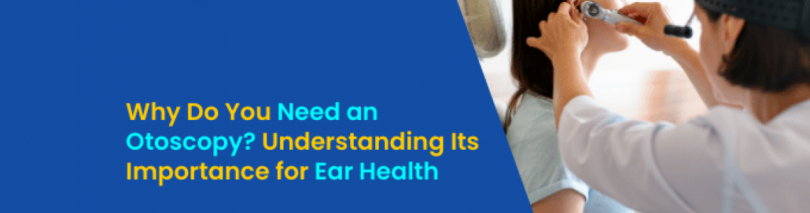 Why Do You Need an Otoscopy? Understanding Its Importance for Ear Health