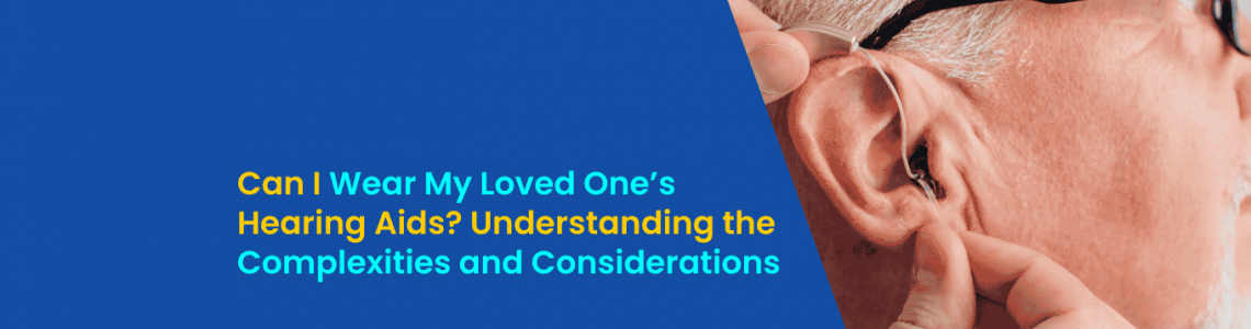 Can I Wear My Loved One’s Hearing Aids? Understanding the Complexities and Considerations