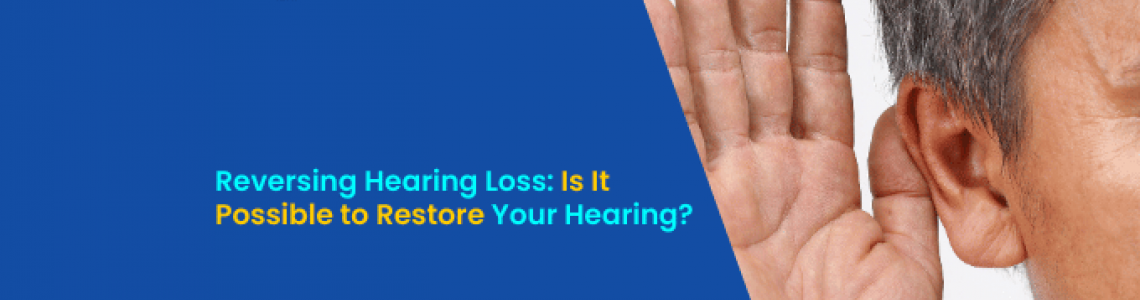 Reversing Hearing Loss: Is It Possible to Restore Your Hearing?