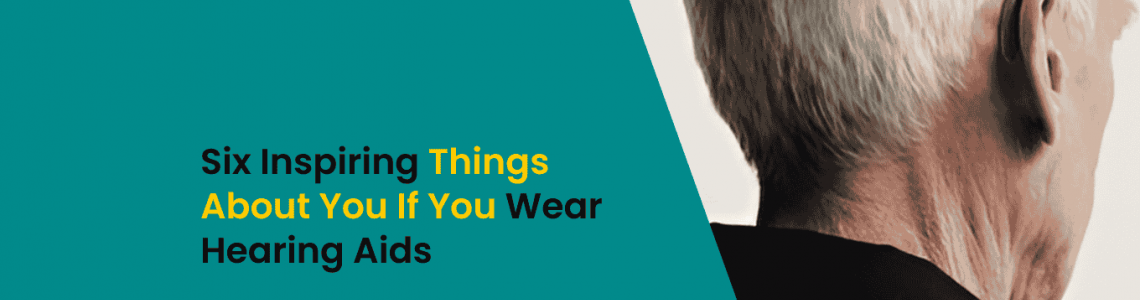 Six Inspiring Things About You If You Wear Hearing Aids
