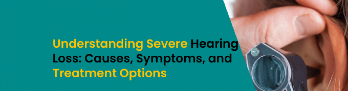 Understanding Severe Hearing Loss: Causes, Symptoms, and Treatment Options