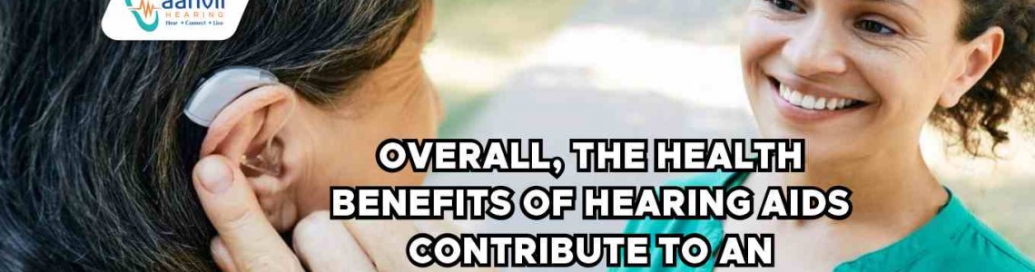 The Health Benefits of Hearing Aids: Enhancing Well-Being and Quality of Life
