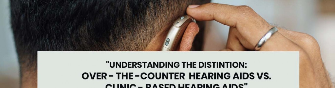Understanding the Distinction: Over-The-Counter Hearing Aids vs. Clinic-Based Hearing Aids